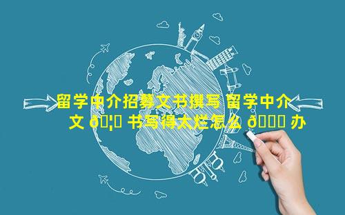 留学中介招募文书撰写 留学中介文 🦄 书写得太烂怎么 🐞 办